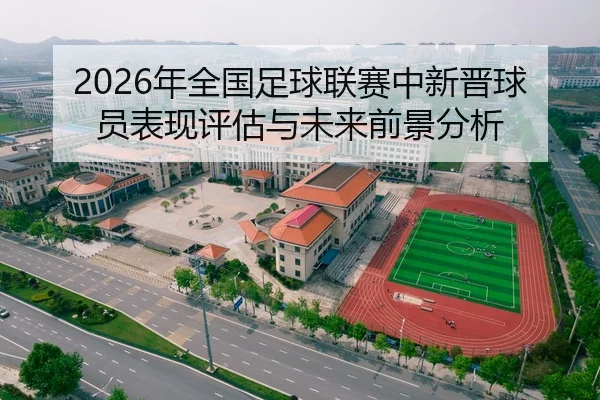 2026年全国足球联赛中新晋球员表现评估与未来前景分析