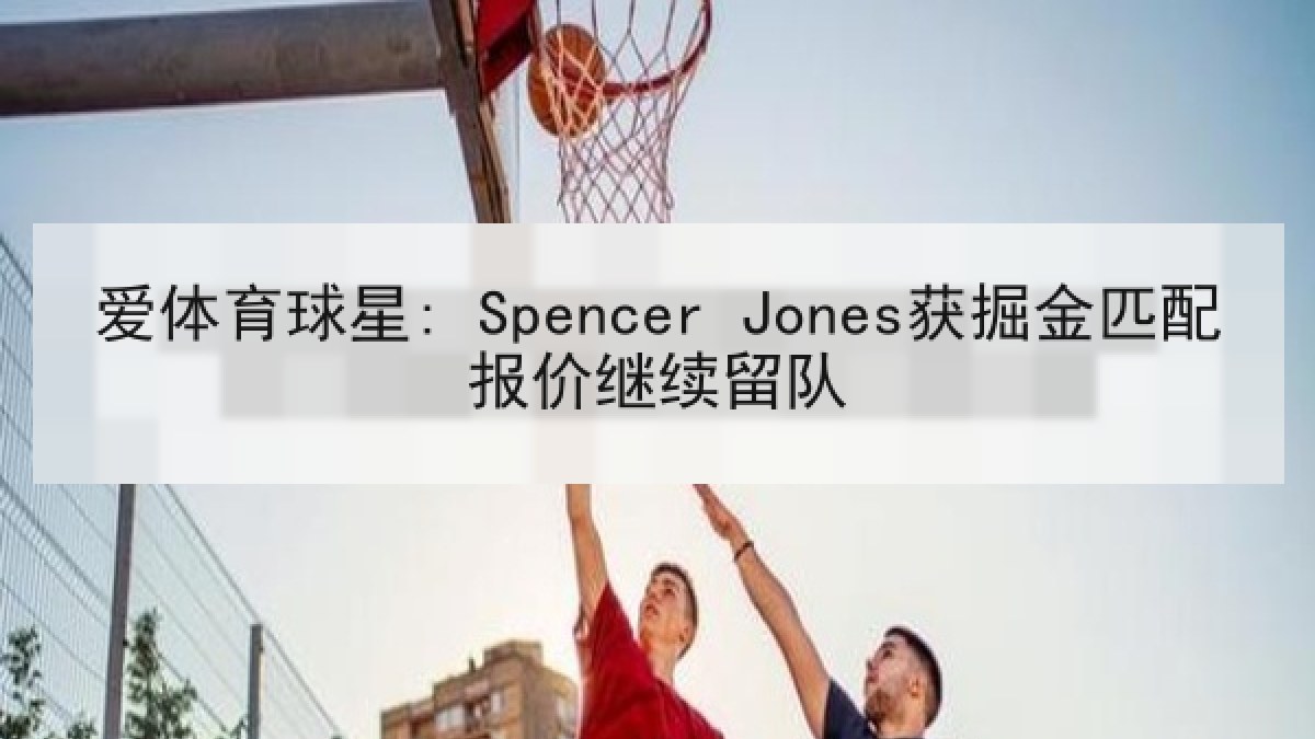 爱体育球星: Spencer Jones获掘金匹配报价继续留队