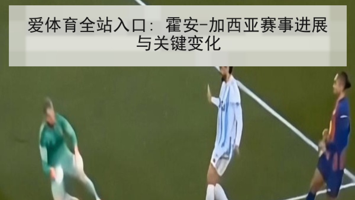 爱体育全站入口: 霍安-加西亚赛事进展与关键变化