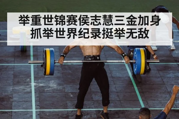 举重世锦赛侯志慧三金加身抓举世界纪录挺举无敌