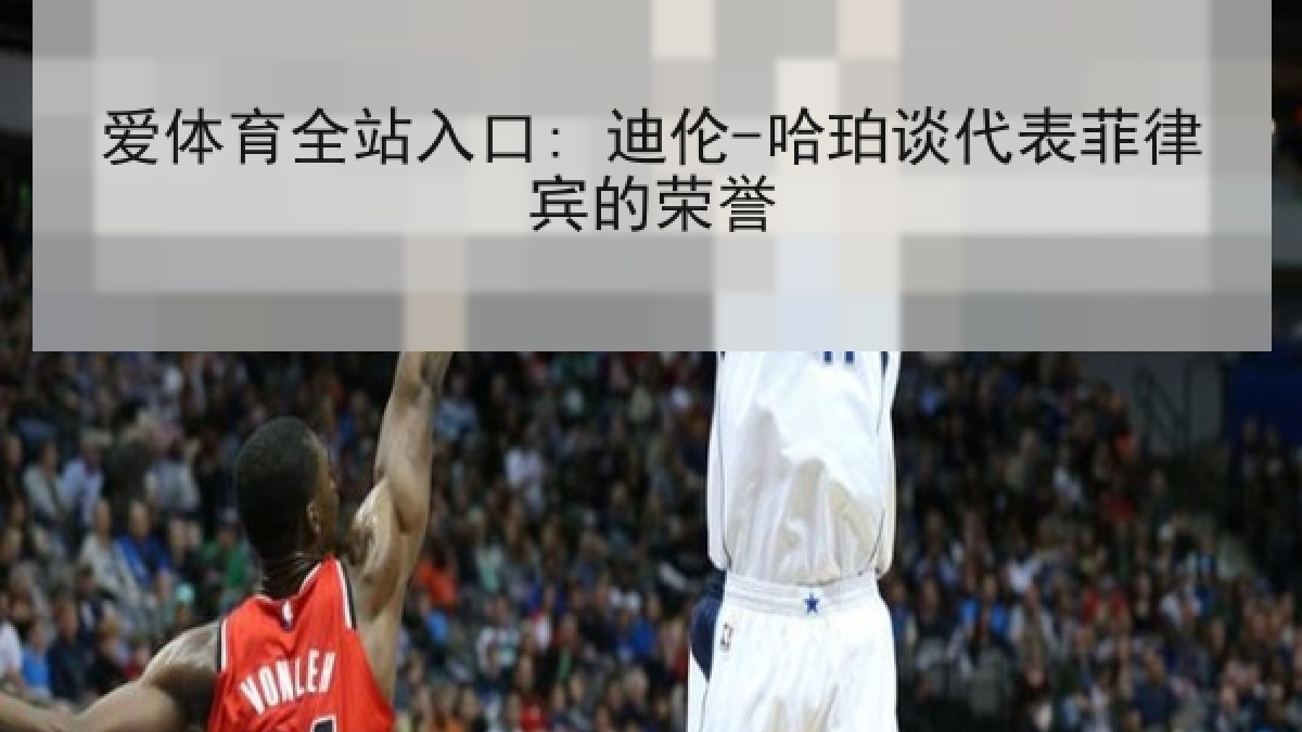 爱体育全站入口: 迪伦-哈珀谈代表菲律宾的荣誉