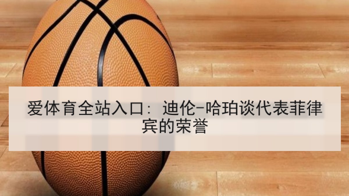 爱体育全站入口: 迪伦-哈珀谈代表菲律宾的荣誉