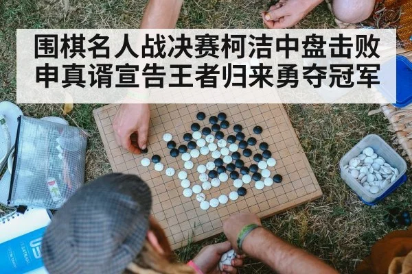 围棋名人战决赛柯洁中盘击败申真谞宣告王者归来勇夺冠军