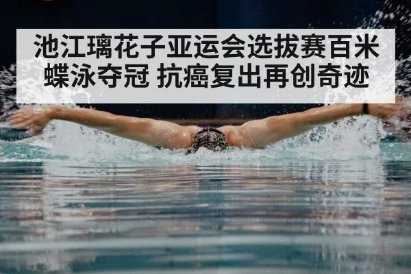 池江璃花子亚运会选拔赛百米蝶泳夺冠 抗癌复出再创奇迹