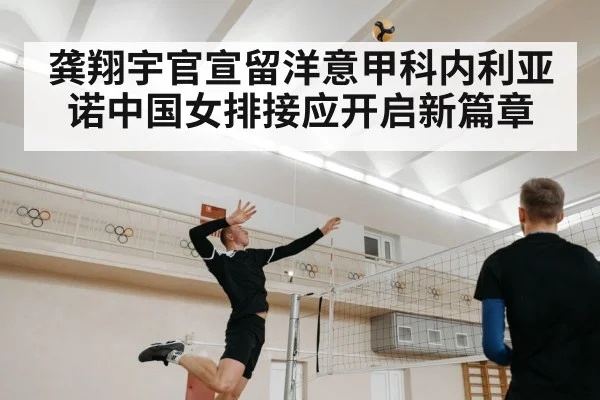 龚翔宇官宣留洋意甲科内利亚诺中国女排接应开启新篇章