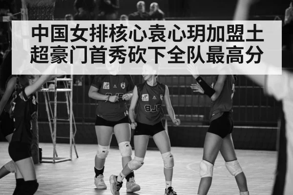 中国女排核心袁心玥加盟土超豪门首秀砍下全队最高分