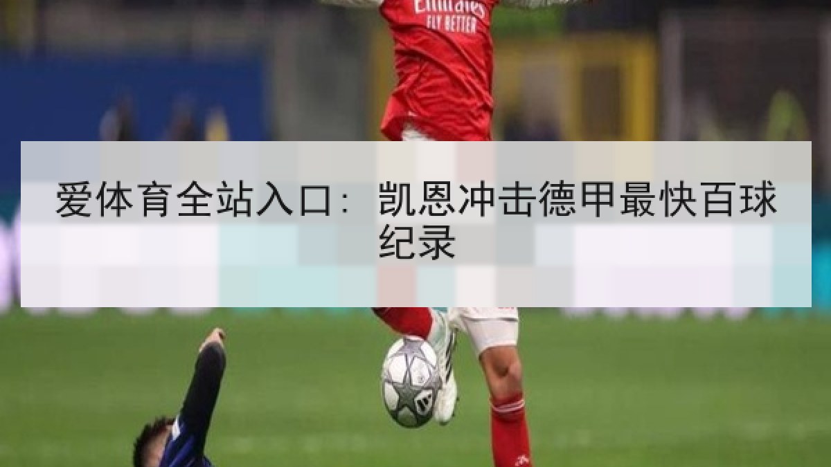 爱体育全站入口: 凯恩冲击德甲最快百球纪录