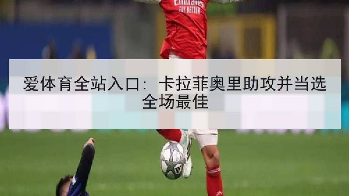 爱体育全站入口: 卡拉菲奥里助攻并当选全场最佳